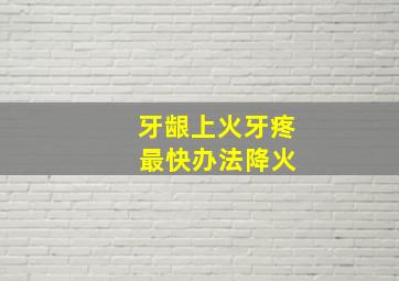 牙龈上火牙疼 最快办法降火